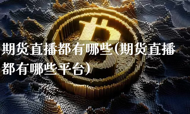 期货直播都有哪些(期货直播都有哪些平台)_https://www.dcjwmf.com_郑商所_第1张