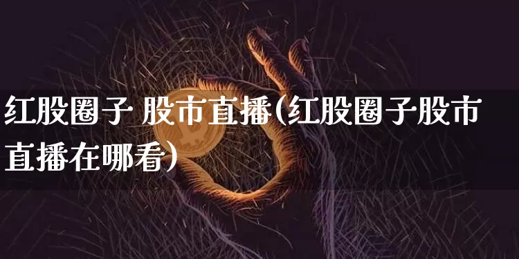 红股圈子 股市直播(红股圈子股市直播在哪看)_https://www.dcjwmf.com_上期所_第1张