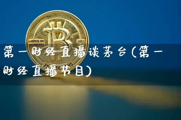 第一财经直播谈茅台(第一财经直播节目)_https://www.dcjwmf.com_大商所_第1张