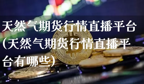 天然气期货行情直播平台(天然气期货行情直播平台有哪些)_https://www.dcjwmf.com_郑商所_第1张