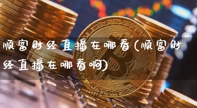 顺富财经直播在哪看(顺富财经直播在哪看啊)_https://www.dcjwmf.com_上期所_第1张
