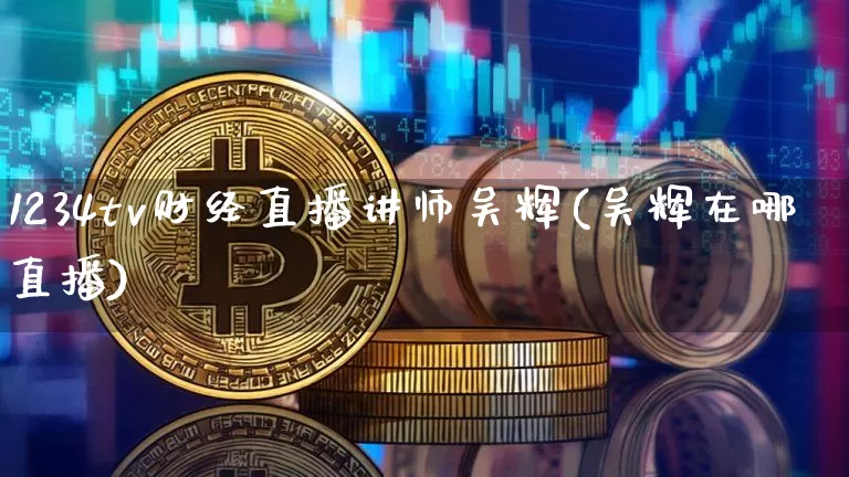 1234tv财经直播讲师吴辉(吴辉在哪直播)_https://www.dcjwmf.com_广期所_第1张