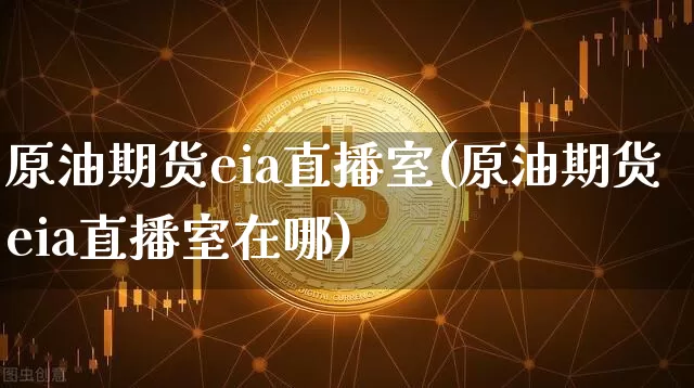 原油期货eia直播室(原油期货eia直播室在哪)_https://www.dcjwmf.com_上期能源_第1张