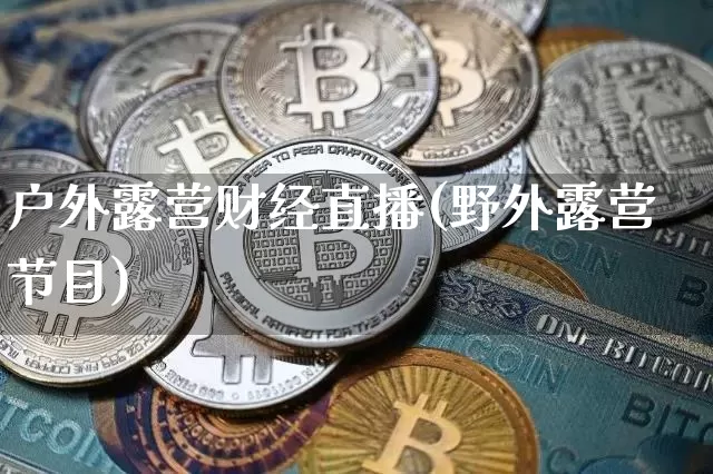 户外露营财经直播(野外露营节目)_https://www.dcjwmf.com_郑商所_第1张