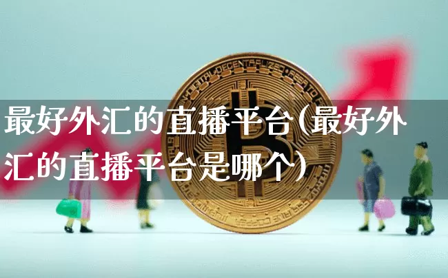 最好外汇的直播平台(最好外汇的直播平台是哪个)_https://www.dcjwmf.com_广期所_第1张
