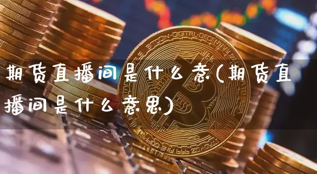 期货直播间是什么意(期货直播间是什么意思)_https://www.dcjwmf.com_大商所_第1张