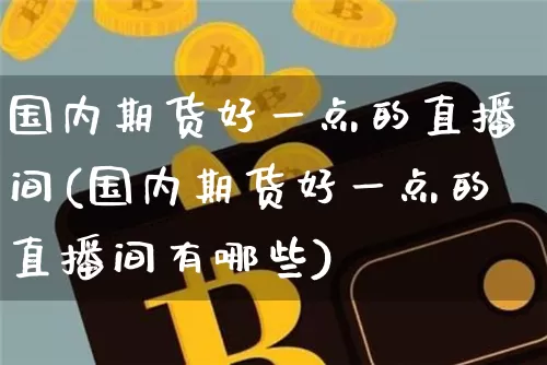 国内期货好一点的直播间(国内期货好一点的直播间有哪些)_https://www.dcjwmf.com_中金所_第1张