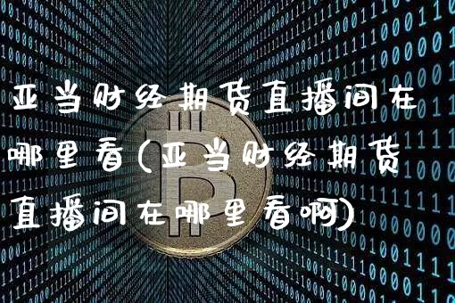 亚当财经期货直播间在哪里看(亚当财经期货直播间在哪里看啊)_https://www.dcjwmf.com_广期所_第1张