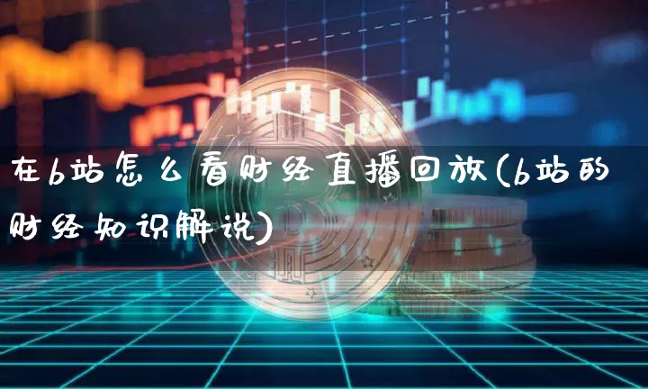 在b站怎么看财经直播回放(b站的财经知识解说)_https://www.dcjwmf.com_郑商所_第1张