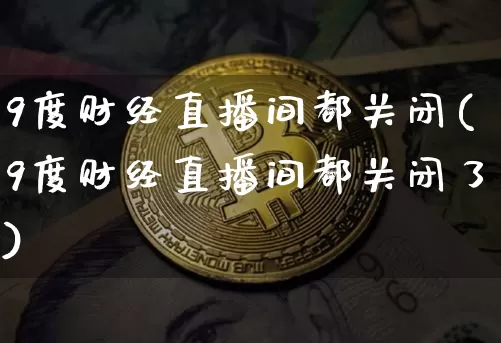 9度财经直播间都关闭(9度财经直播间都关闭了)_https://www.dcjwmf.com_郑商所_第1张