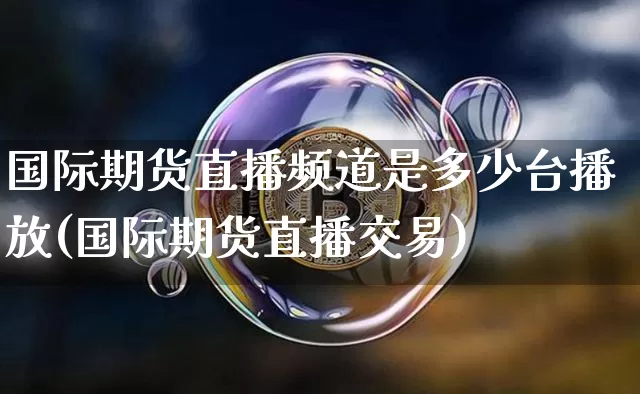 国际期货直播频道是多少台播放(国际期货直播交易)_https://www.dcjwmf.com_大商所_第1张