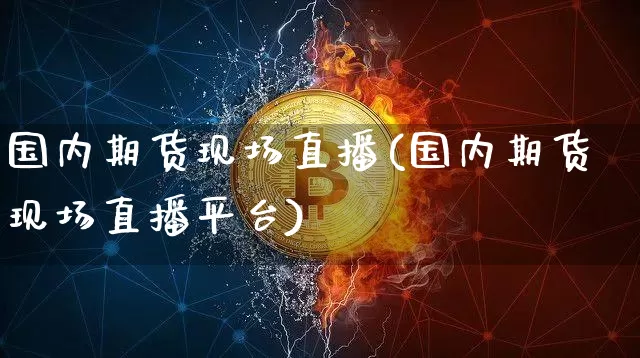 国内期货现场直播(国内期货现场直播平台)_https://www.dcjwmf.com_大商所_第1张