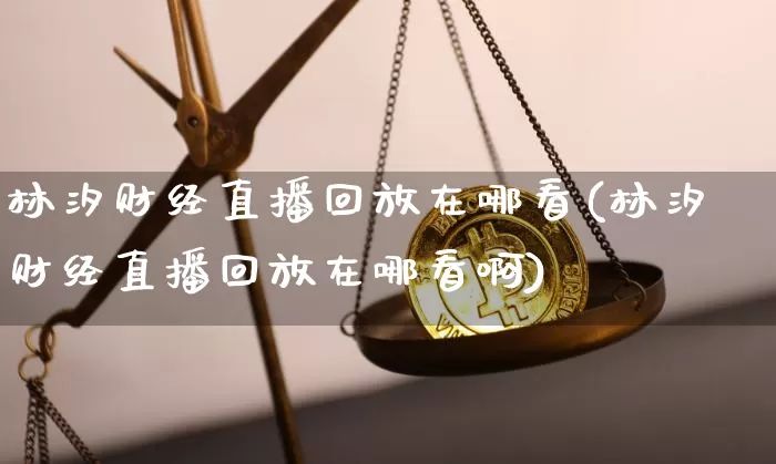 林汐财经直播回放在哪看(林汐财经直播回放在哪看啊)_https://www.dcjwmf.com_广期所_第1张