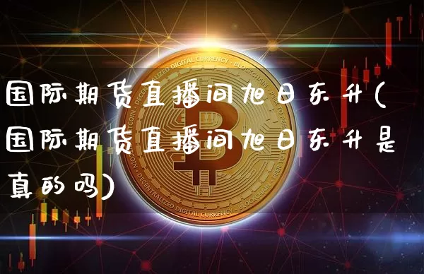 国际期货直播间旭日东升(国际期货直播间旭日东升是真的吗)_https://www.dcjwmf.com_大商所_第1张