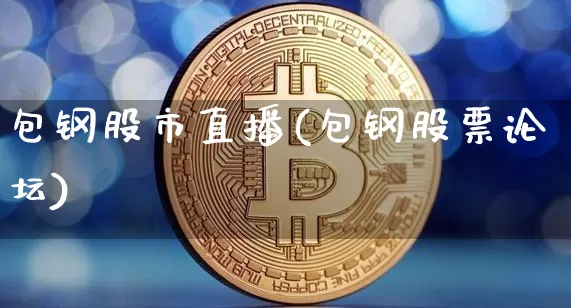 包钢股市直播(包钢股票论坛)_https://www.dcjwmf.com_广期所_第1张