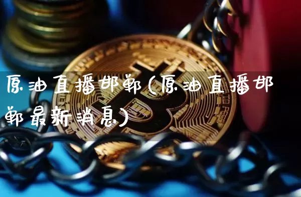 原油直播邯郸(原油直播邯郸最新消息)_https://www.dcjwmf.com_广期所_第1张