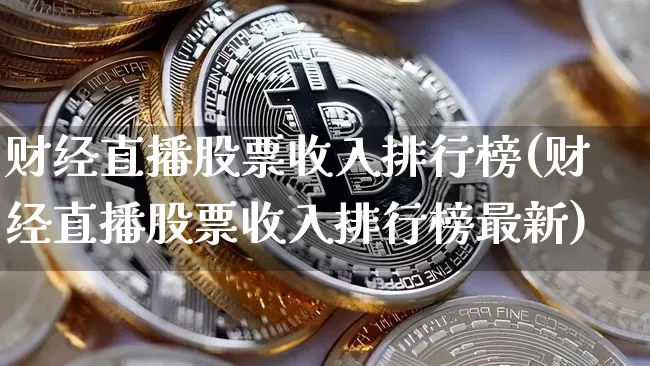 财经直播股票收入排行榜(财经直播股票收入排行榜最新)_https://www.dcjwmf.com_上期能源_第1张