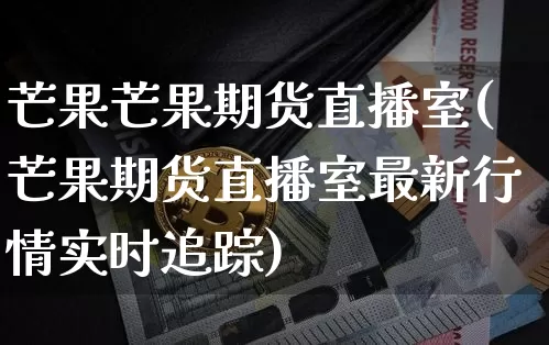 芒果芒果期货直播室(芒果期货直播室最新行情实时追踪)_https://www.dcjwmf.com_广期所_第1张