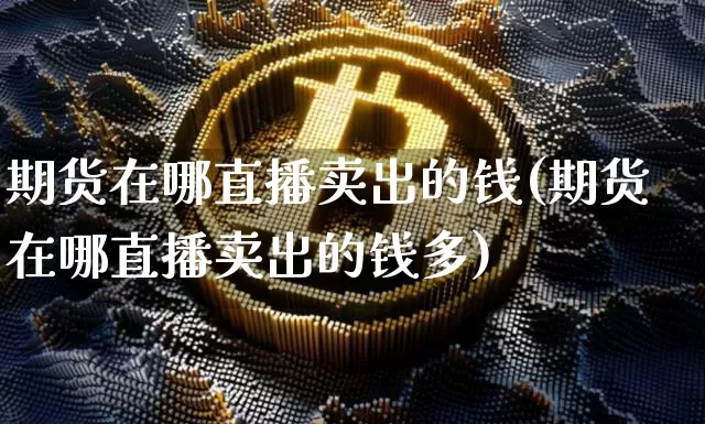 期货在哪直播卖出的钱(期货在哪直播卖出的钱多)_https://www.dcjwmf.com_中金所_第1张