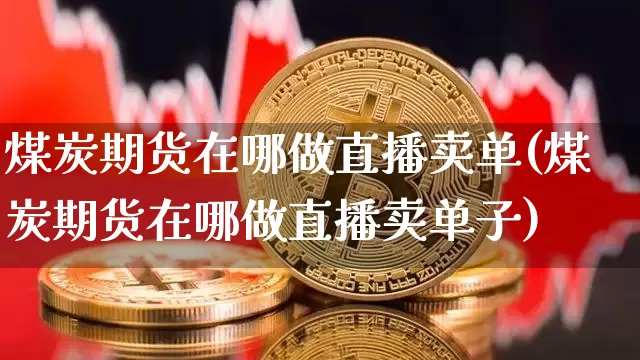 煤炭期货在哪做直播卖单(煤炭期货在哪做直播卖单子)_https://www.dcjwmf.com_大商所_第1张