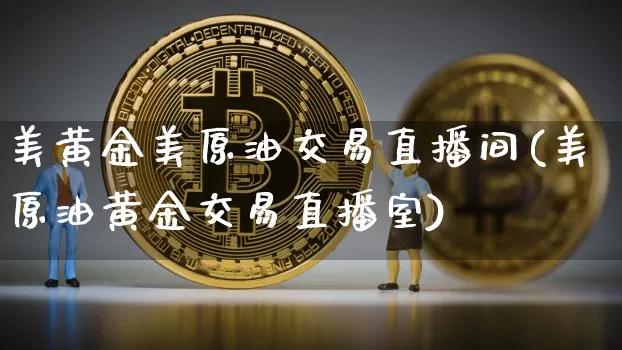 美黄金美原油交易直播间(美原油黄金交易直播室)_https://www.dcjwmf.com_上期能源_第1张