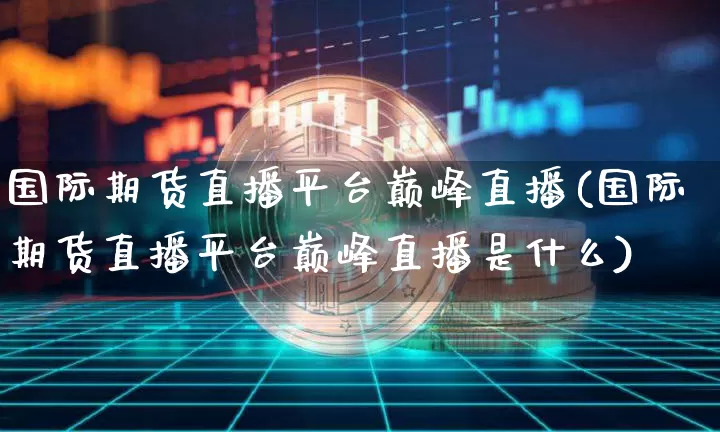 国际期货直播平台巅峰直播(国际期货直播平台巅峰直播是什么)_https://www.dcjwmf.com_上期能源_第1张