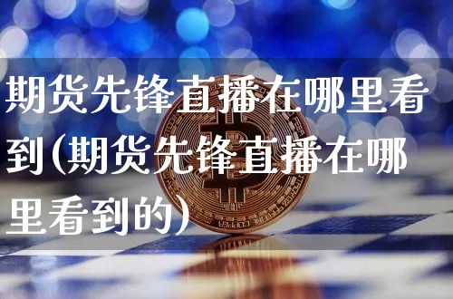 期货先锋直播在哪里看到(期货先锋直播在哪里看到的)_https://www.dcjwmf.com_大商所_第1张