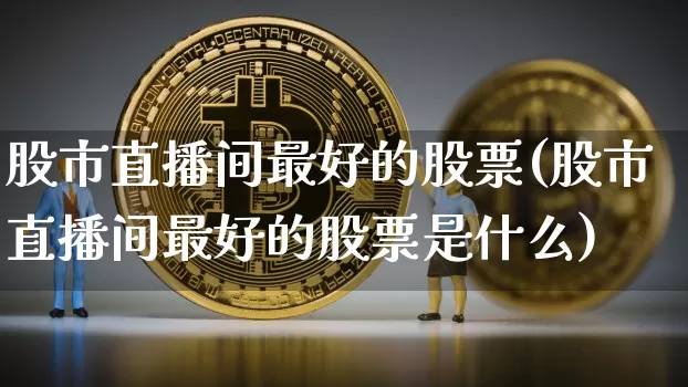 股市直播间最好的股票(股市直播间最好的股票是什么)_https://www.dcjwmf.com_大商所_第1张