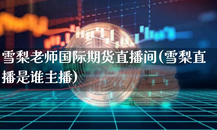 雪梨老师国际期货直播间(雪梨直播是谁主播)_https://www.dcjwmf.com_广期所_第1张