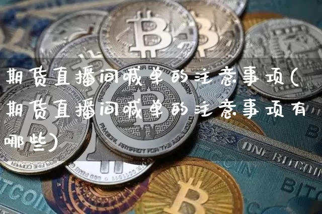 期货直播间喊单的注意事项(期货直播间喊单的注意事项有哪些)_https://www.dcjwmf.com_上期能源_第1张