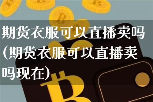 期货衣服可以直播卖吗(期货衣服可以直播卖吗现在)_https://www.dcjwmf.com_上期能源_第1张