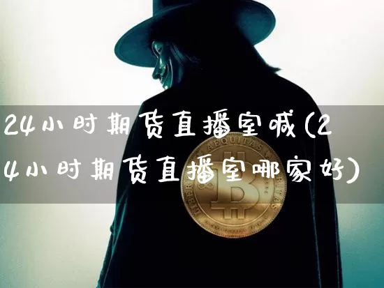 24小时期货直播室喊(24小时期货直播室哪家好)_https://www.dcjwmf.com_上期所_第1张