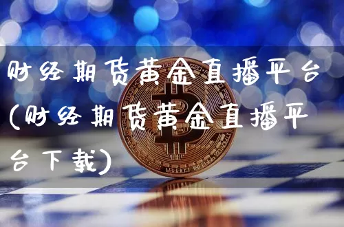 财经期货黄金直播平台(财经期货黄金直播平台下载)_https://www.dcjwmf.com_上期所_第1张