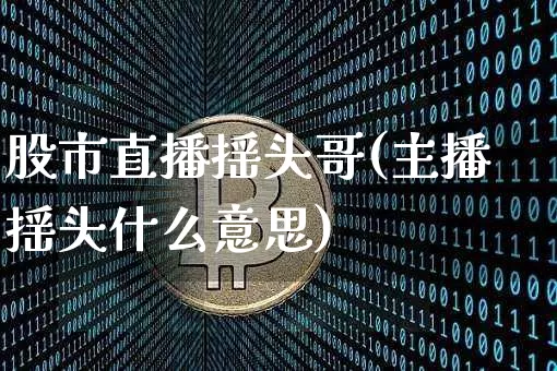 股市直播摇头哥(主播摇头什么意思)_https://www.dcjwmf.com_中金所_第1张