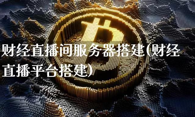 财经直播间服务器搭建(财经直播平台搭建)_https://www.dcjwmf.com_上期所_第1张