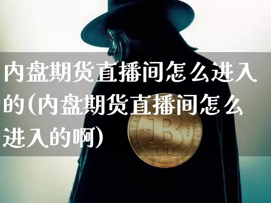 内盘期货直播间怎么进入的(内盘期货直播间怎么进入的啊)_https://www.dcjwmf.com_上期所_第1张