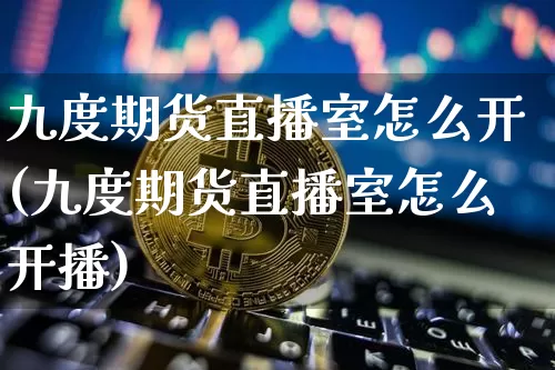 九度期货直播室怎么开(九度期货直播室怎么开播)_https://www.dcjwmf.com_大商所_第1张