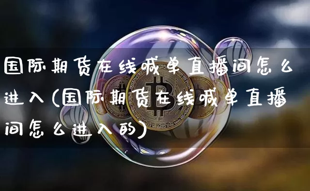 国际期货在线喊单直播间怎么进入(国际期货在线喊单直播间怎么进入的)_https://www.dcjwmf.com_大商所_第1张