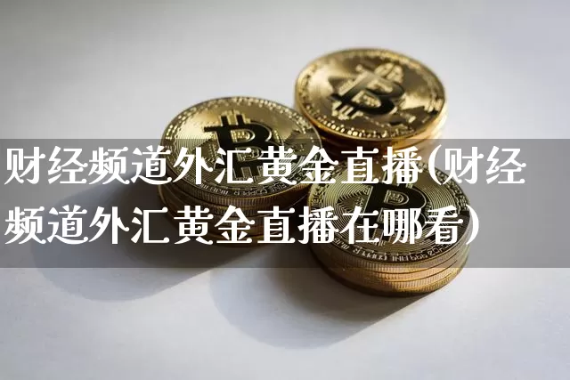 财经频道外汇黄金直播(财经频道外汇黄金直播在哪看)_https://www.dcjwmf.com_上期所_第1张