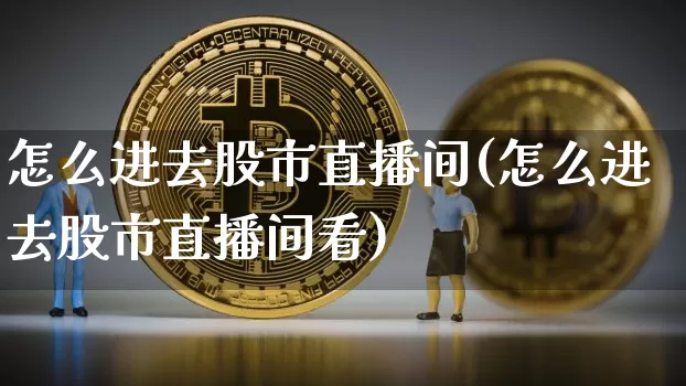 怎么进去股市直播间(怎么进去股市直播间看)_https://www.dcjwmf.com_大商所_第1张