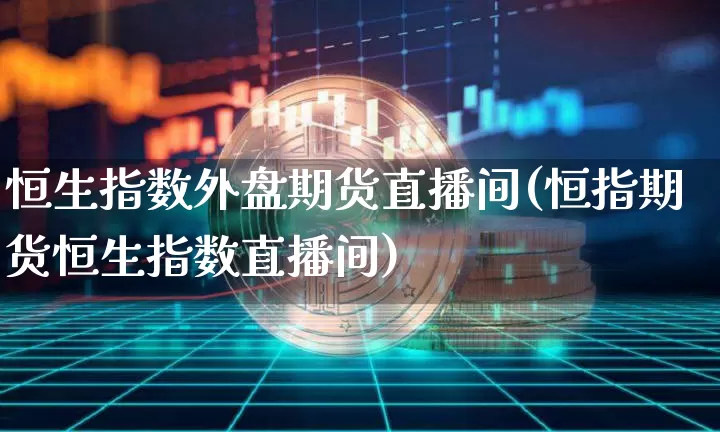 恒生指数外盘期货直播间(恒指期货恒生指数直播间)_https://www.dcjwmf.com_中金所_第1张