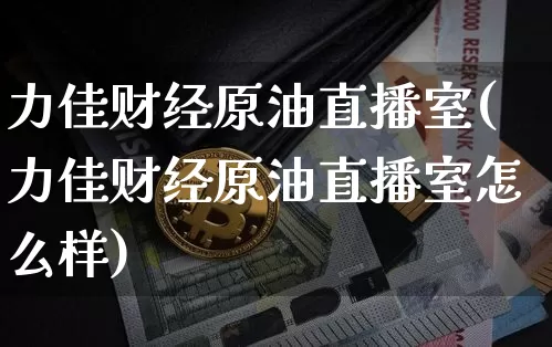力佳财经原油直播室(力佳财经原油直播室怎么样)_https://www.dcjwmf.com_上期所_第1张