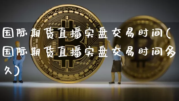 国际期货直播实盘交易时间(国际期货直播实盘交易时间多久)_https://www.dcjwmf.com_广期所_第1张