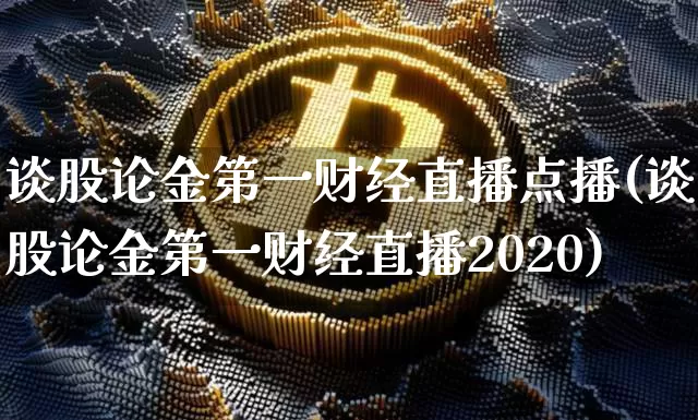 谈股论金第一财经直播点播(谈股论金第一财经直播2020)_https://www.dcjwmf.com_上期能源_第1张