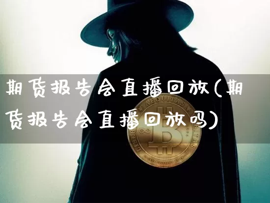 期货报告会直播回放(期货报告会直播回放吗)_https://www.dcjwmf.com_广期所_第1张