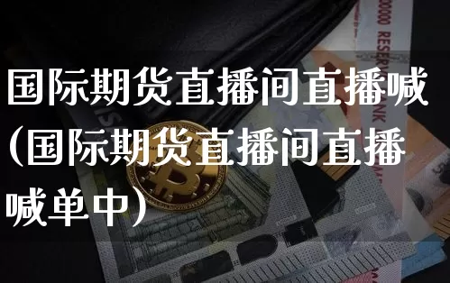 国际期货直播间直播喊(国际期货直播间直播喊单中)_https://www.dcjwmf.com_郑商所_第1张