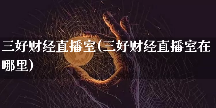 三好财经直播室(三好财经直播室在哪里)_https://www.dcjwmf.com_上期能源_第1张