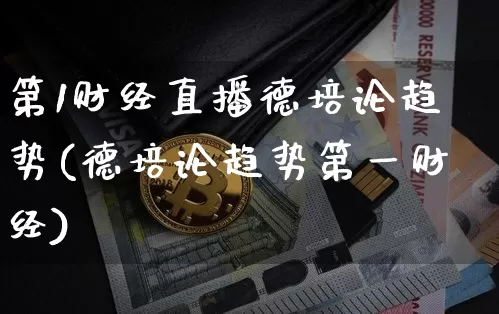 第1财经直播德培论趋势(德培论趋势第一财经)_https://www.dcjwmf.com_大商所_第1张