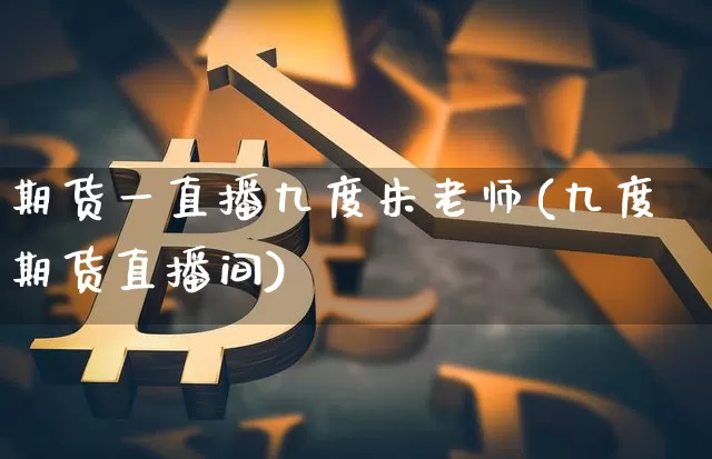 期货一直播九度朱老师(九度期货直播间)_https://www.dcjwmf.com_广期所_第1张