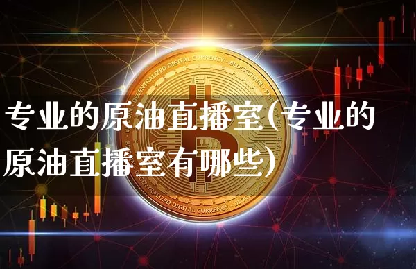 专业的原油直播室(专业的原油直播室有哪些)_https://www.dcjwmf.com_大商所_第1张